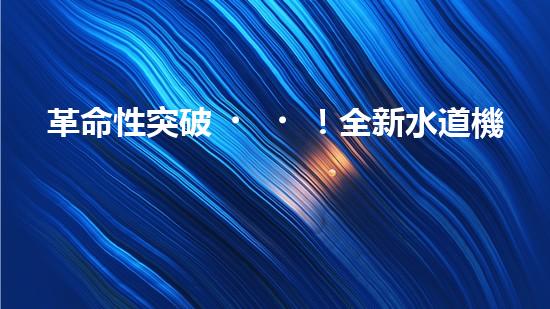 革命性突破！全新水道機器人：為你解鎖家庭生活的未來？